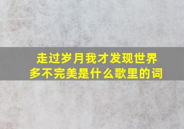 走过岁月我才发现世界多不完美是什么歌里的词