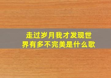 走过岁月我才发现世界有多不完美是什么歌