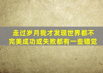 走过岁月我才发现世界都不完美成功或失败都有一些错觉