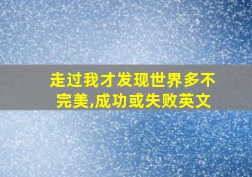 走过我才发现世界多不完美,成功或失败英文