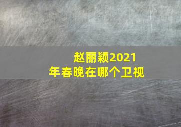 赵丽颖2021年春晚在哪个卫视