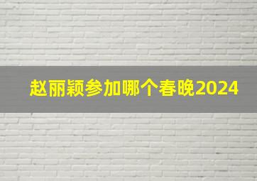 赵丽颖参加哪个春晚2024