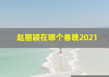 赵丽颖在哪个春晚2021