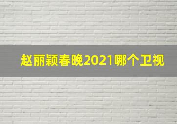 赵丽颖春晚2021哪个卫视