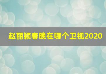 赵丽颖春晚在哪个卫视2020