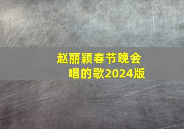 赵丽颖春节晚会唱的歌2024版