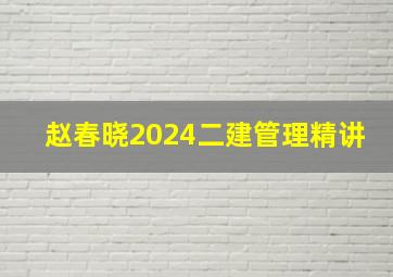 赵春晓2024二建管理精讲