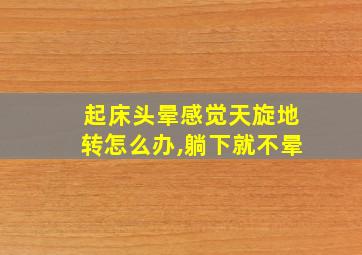 起床头晕感觉天旋地转怎么办,躺下就不晕