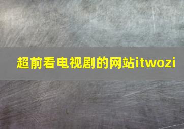 超前看电视剧的网站itwozi