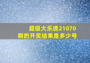 超级大乐透21070期的开奖结果是多少号