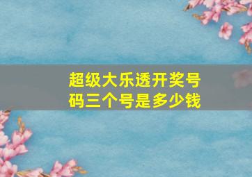 超级大乐透开奖号码三个号是多少钱