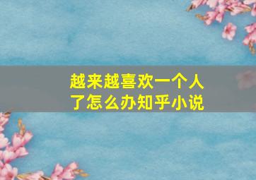 越来越喜欢一个人了怎么办知乎小说