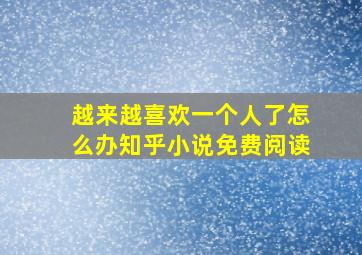 越来越喜欢一个人了怎么办知乎小说免费阅读