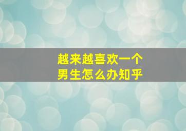 越来越喜欢一个男生怎么办知乎