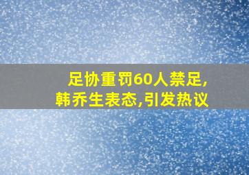 足协重罚60人禁足,韩乔生表态,引发热议