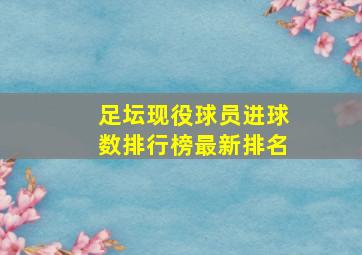 足坛现役球员进球数排行榜最新排名