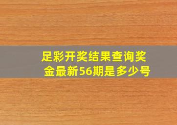 足彩开奖结果查询奖金最新56期是多少号