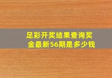 足彩开奖结果查询奖金最新56期是多少钱