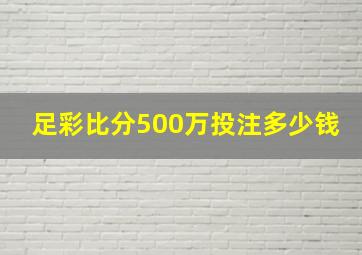 足彩比分500万投注多少钱