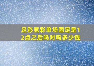 足彩竞彩单场固定是12点之后吗对吗多少钱