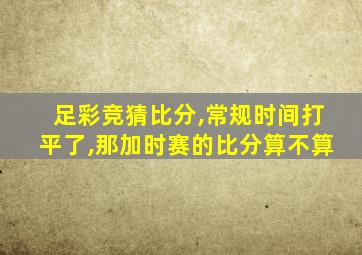 足彩竞猜比分,常规时间打平了,那加时赛的比分算不算