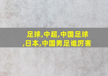 足球,中超,中国足球,日本,中国男足谁厉害