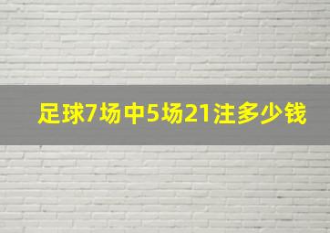 足球7场中5场21注多少钱