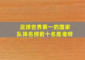 足球世界第一的国家队排名榜前十名是谁呀