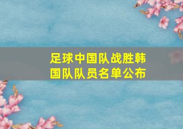 足球中国队战胜韩国队队员名单公布