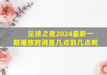 足球之夜2024最新一期播放时间是几点到几点啊