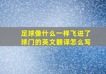 足球像什么一样飞进了球门的英文翻译怎么写