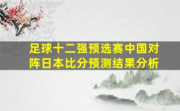 足球十二强预选赛中国对阵日本比分预测结果分析