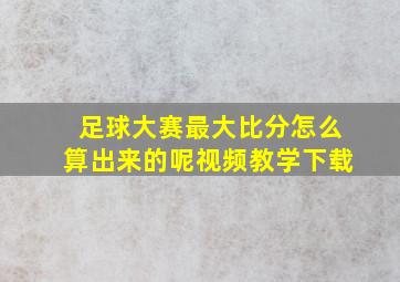 足球大赛最大比分怎么算出来的呢视频教学下载