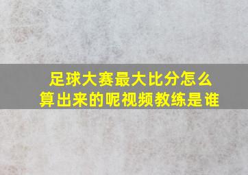 足球大赛最大比分怎么算出来的呢视频教练是谁