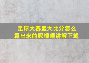 足球大赛最大比分怎么算出来的呢视频讲解下载