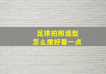 足球拍照造型怎么摆好看一点