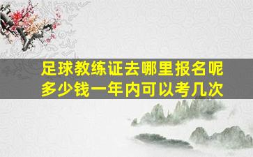 足球教练证去哪里报名呢多少钱一年内可以考几次