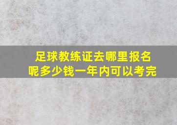 足球教练证去哪里报名呢多少钱一年内可以考完