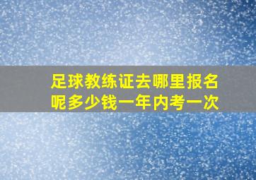 足球教练证去哪里报名呢多少钱一年内考一次