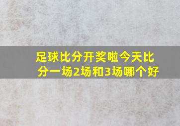 足球比分开奖啦今天比分一场2场和3场哪个好