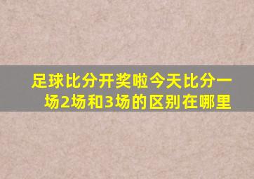 足球比分开奖啦今天比分一场2场和3场的区别在哪里