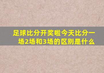 足球比分开奖啦今天比分一场2场和3场的区别是什么