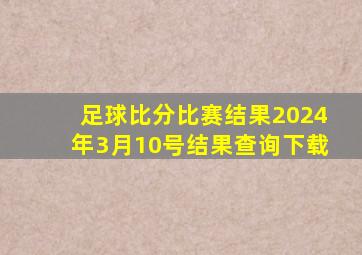 足球比分比赛结果2024年3月10号结果查询下载