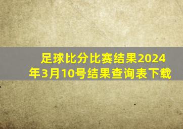 足球比分比赛结果2024年3月10号结果查询表下载