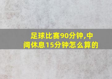 足球比赛90分钟,中间休息15分钟怎么算的