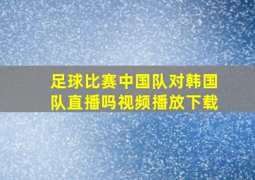 足球比赛中国队对韩国队直播吗视频播放下载