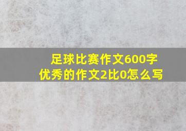 足球比赛作文600字优秀的作文2比0怎么写