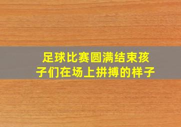 足球比赛圆满结束孩子们在场上拼搏的样子