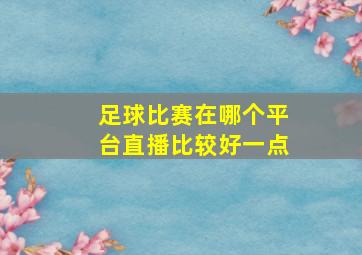 足球比赛在哪个平台直播比较好一点