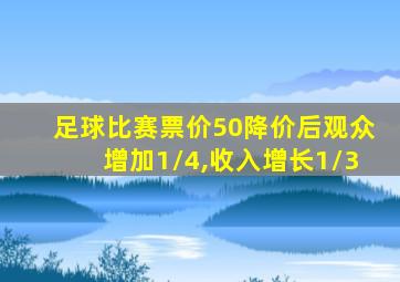 足球比赛票价50降价后观众增加1/4,收入增长1/3